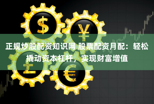 正规炒股配资知识网 股票配资月配：轻松撬动资本杠杆，实现财富增值