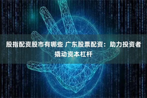 股指配资股市有哪些 广东股票配资：助力投资者撬动资本杠杆