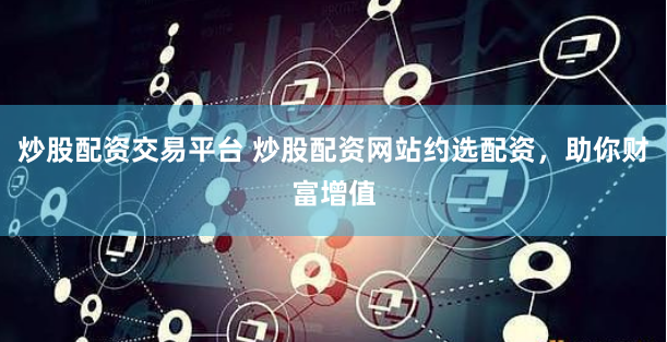 炒股配资交易平台 炒股配资网站约选配资，助你财富增值