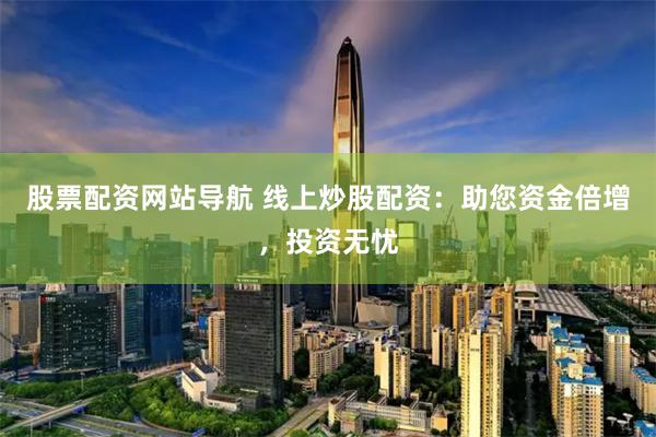 股票配资网站导航 线上炒股配资：助您资金倍增，投资无忧
