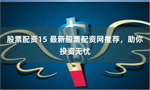 股票配资15 最新股票配资网推荐，助你投资无忧