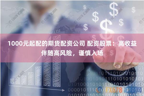 1000元起配的期货配资公司 配资股票：高收益伴随高风险，谨慎入场
