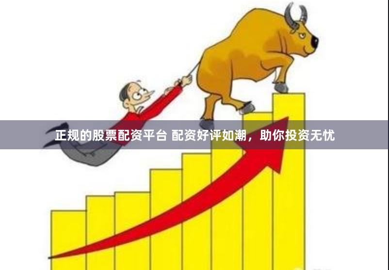 正规的股票配资平台 配资好评如潮，助你投资无忧
