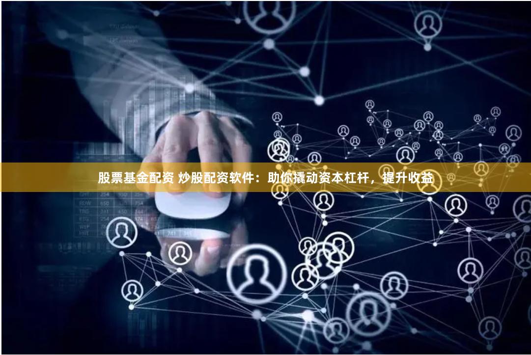 股票基金配资 炒股配资软件：助你撬动资本杠杆，提升收益
