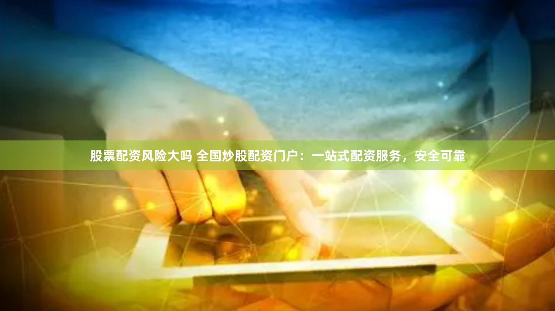 股票配资风险大吗 全国炒股配资门户：一站式配资服务，安全可靠