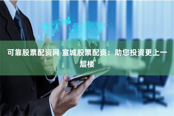 可靠股票配资网 宣城股票配资：助您投资更上一层楼