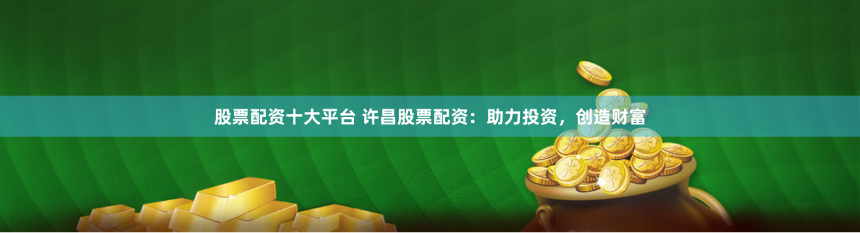 股票配资十大平台 许昌股票配资：助力投资，创造财富