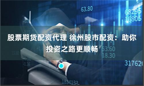 股票期货配资代理 徐州股市配资：助你投资之路更顺畅