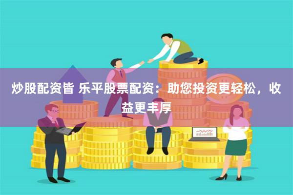 炒股配资皆 乐平股票配资：助您投资更轻松，收益更丰厚