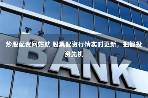 炒股配资网站就 股票配资行情实时更新，把握投资先机