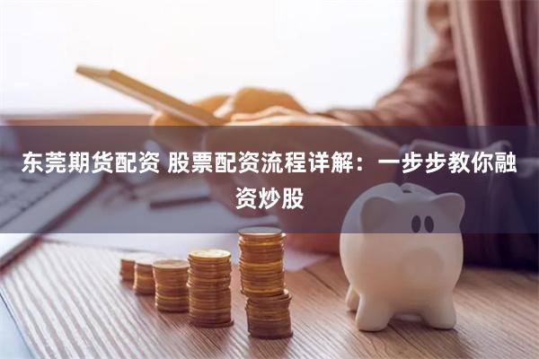 东莞期货配资 股票配资流程详解：一步步教你融资炒股