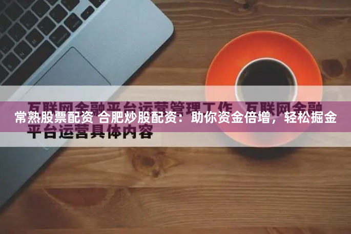 常熟股票配资 合肥炒股配资：助你资金倍增，轻松掘金