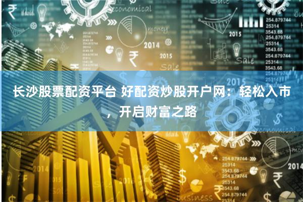 长沙股票配资平台 好配资炒股开户网：轻松入市，开启财富之路