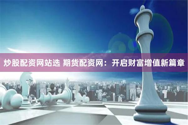 炒股配资网站选 期货配资网：开启财富增值新篇章