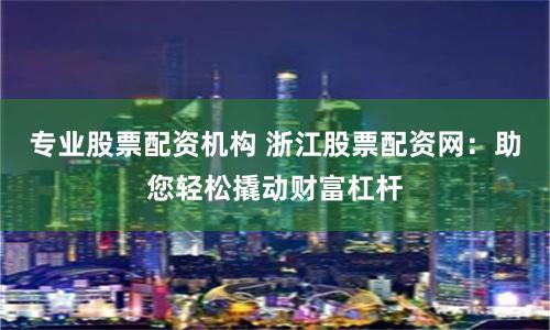 专业股票配资机构 浙江股票配资网：助您轻松撬动财富杠杆