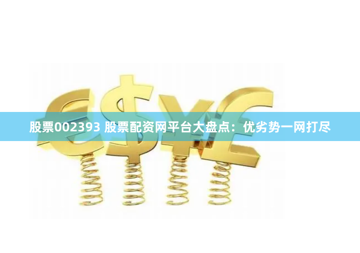 股票002393 股票配资网平台大盘点：优劣势一网打尽
