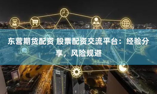 东营期货配资 股票配资交流平台：经验分享，风险规避