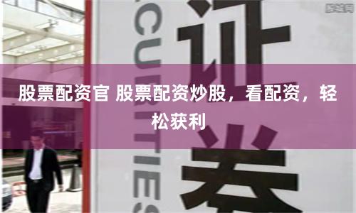 股票配资官 股票配资炒股，看配资，轻松获利