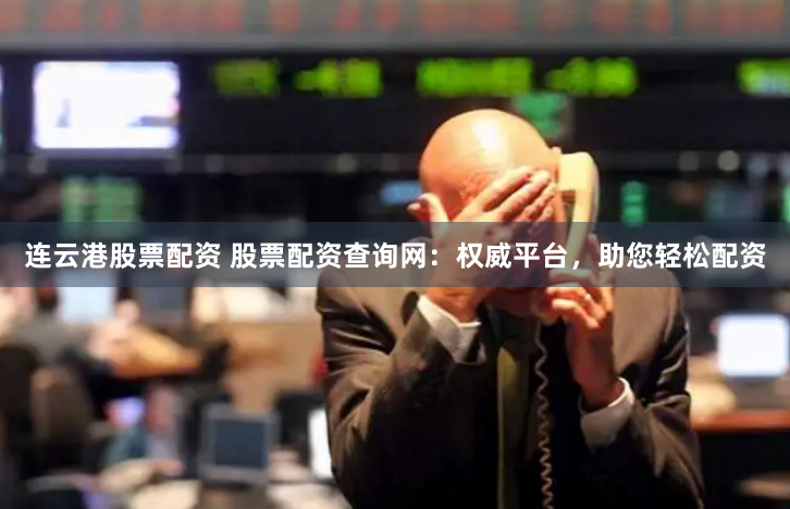 连云港股票配资 股票配资查询网：权威平台，助您轻松配资