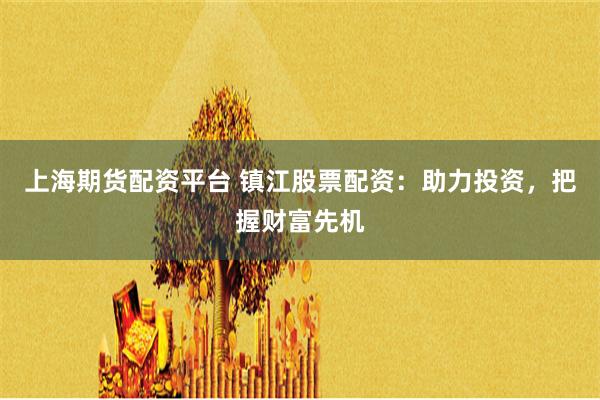 上海期货配资平台 镇江股票配资：助力投资，把握财富先机