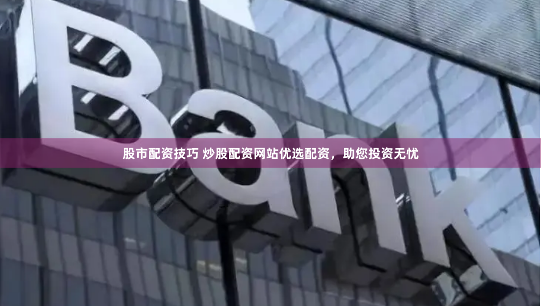 股市配资技巧 炒股配资网站优选配资，助您投资无忧