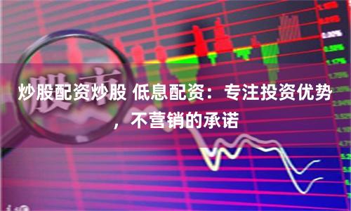 炒股配资炒股 低息配资：专注投资优势，不营销的承诺