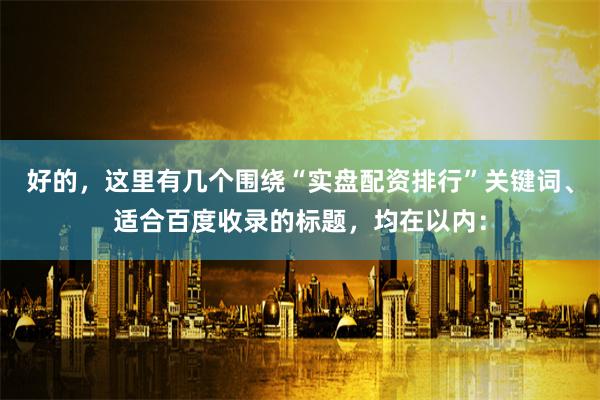 好的，这里有几个围绕“实盘配资排行”关键词、适合百度收录的标题，均在以内：