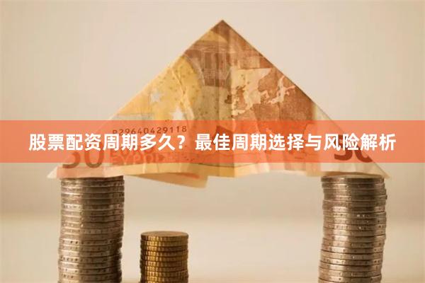股票配资周期多久？最佳周期选择与风险解析