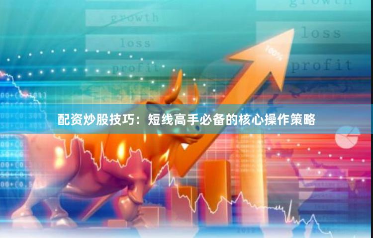 配资炒股技巧：短线高手必备的核心操作策略