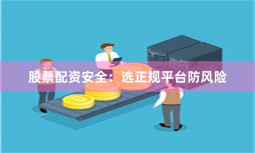 股票配资安全：选正规平台防风险
