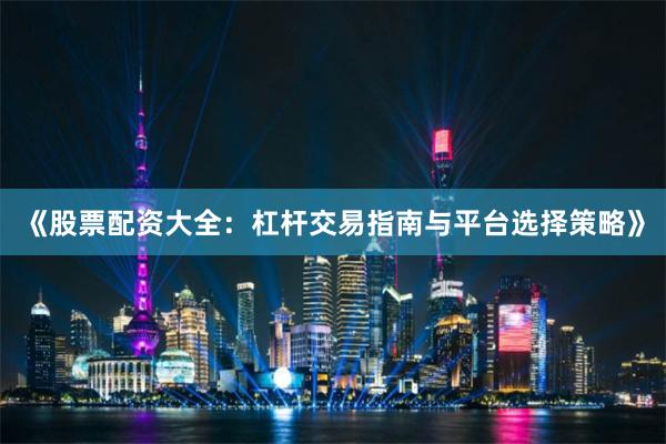 《股票配资大全：杠杆交易指南与平台选择策略》