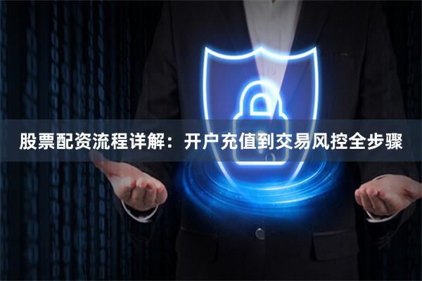 股票配资流程详解：开户充值到交易风控全步骤