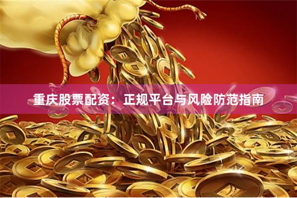 重庆股票配资：正规平台与风险防范指南