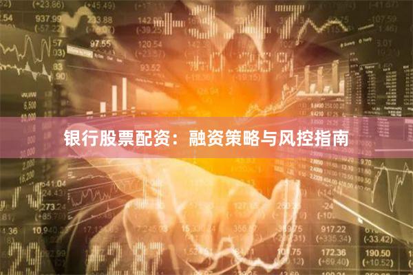 银行股票配资：融资策略与风控指南