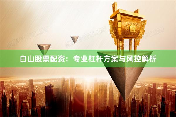 白山股票配资：专业杠杆方案与风控解析