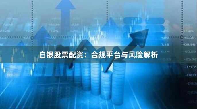 白银股票配资：合规平台与风险解析