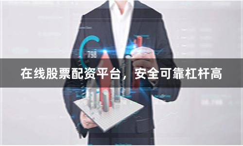 在线股票配资平台，安全可靠杠杆高