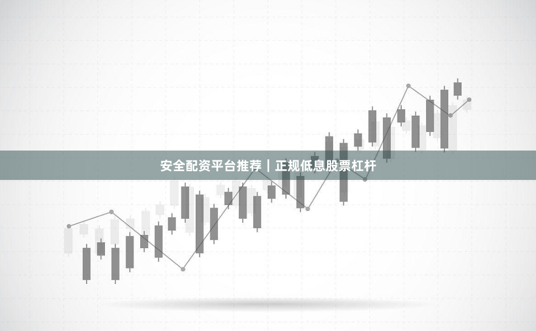 安全配资平台推荐｜正规低息股票杠杆