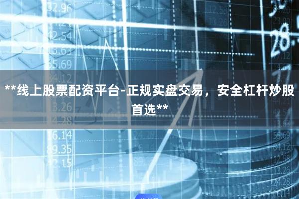 **线上股票配资平台-正规实盘交易，安全杠杆炒股首选**